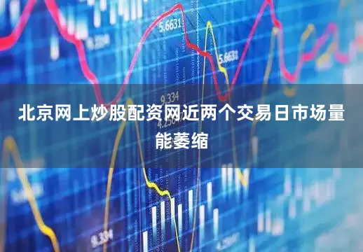 北京网上炒股配资网近两个交易日市场量能萎缩
