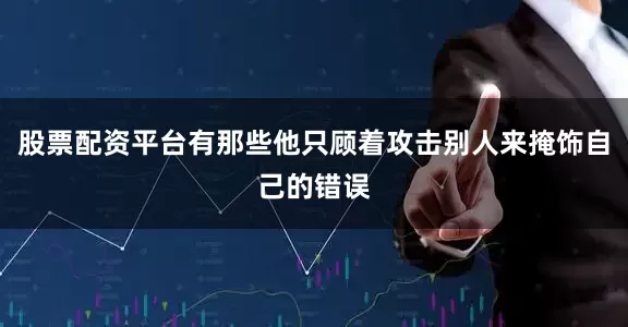 股票配资平台有那些他只顾着攻击别人来掩饰自己的错误