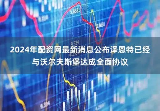 2024年配资网最新消息公布泽恩特已经与沃尔夫斯堡达成全面协议
