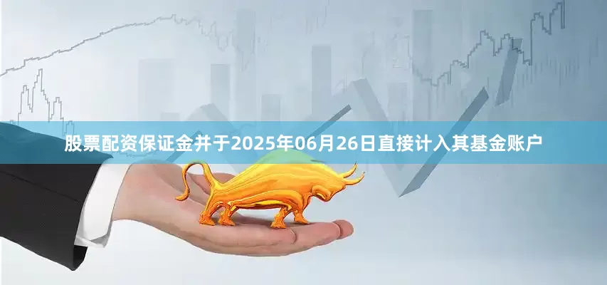 股票配资保证金并于2025年06月26日直接计入其基金账户