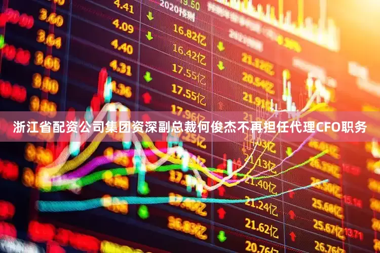 浙江省配资公司集团资深副总裁何俊杰不再担任代理CFO职务