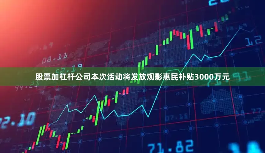股票加杠杆公司本次活动将发放观影惠民补贴3000万元