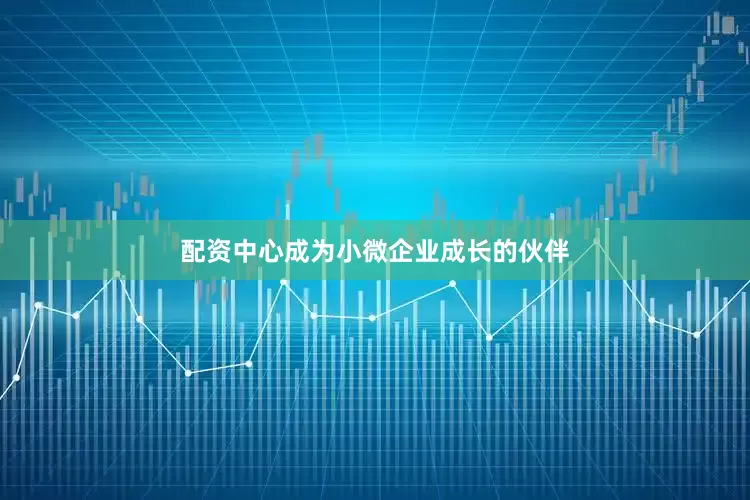 配资中心成为小微企业成长的伙伴