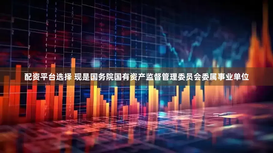 配资平台选择 现是国务院国有资产监督管理委员会委属事业单位