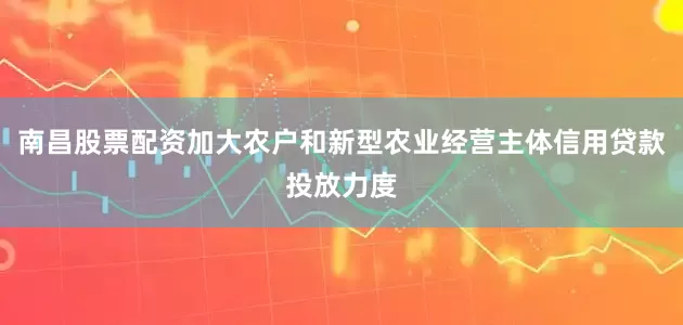 南昌股票配资加大农户和新型农业经营主体信用贷款投放力度