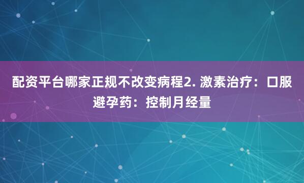 配资平台哪家正规不改变病程2. 激素治疗：口服避孕药：控制月经量