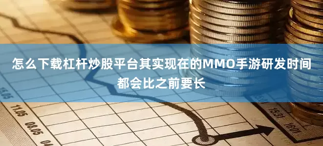 怎么下载杠杆炒股平台其实现在的MMO手游研发时间都会比之前要长