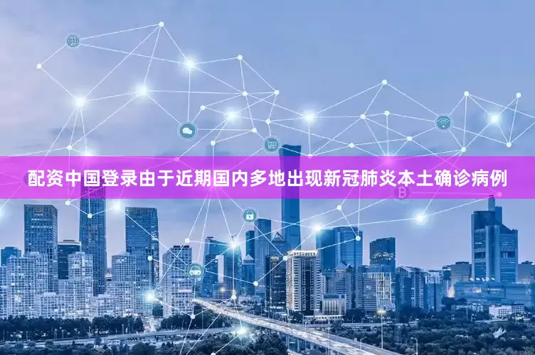 配资中国登录由于近期国内多地出现新冠肺炎本土确诊病例