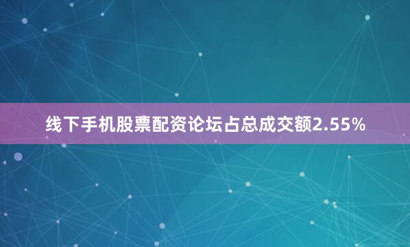 线下手机股票配资论坛占总成交额2.55%