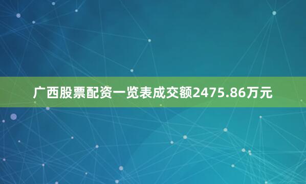 广西股票配资一览表成交额2475.86万元