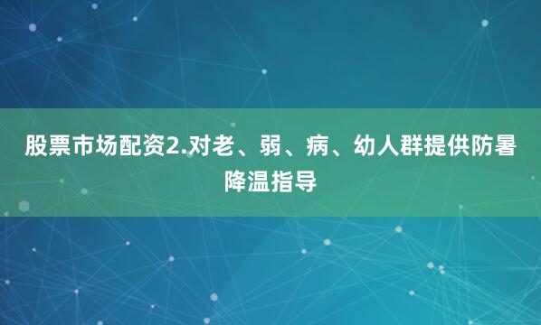 股票市场配资2.对老、弱、病、幼人群提供防暑降温指导