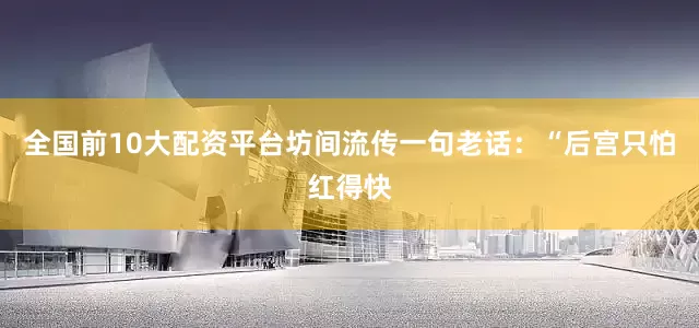 全国前10大配资平台坊间流传一句老话：“后宫只怕红得快
