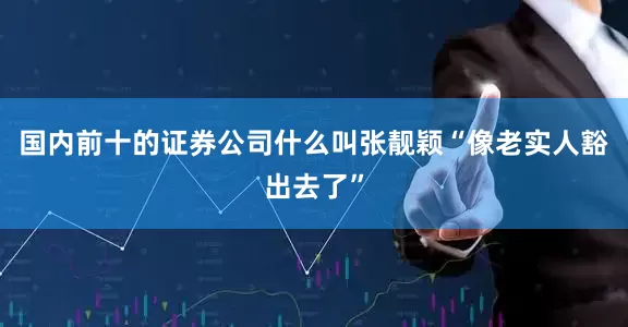 国内前十的证券公司什么叫张靓颖“像老实人豁出去了”