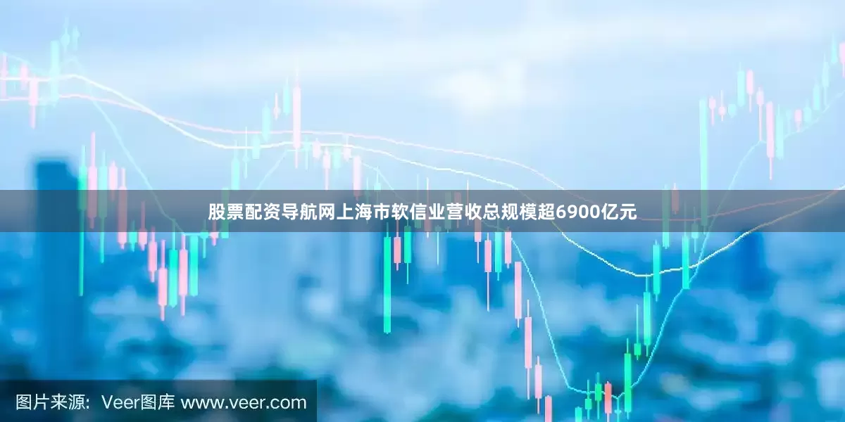 股票配资导航网上海市软信业营收总规模超6900亿元