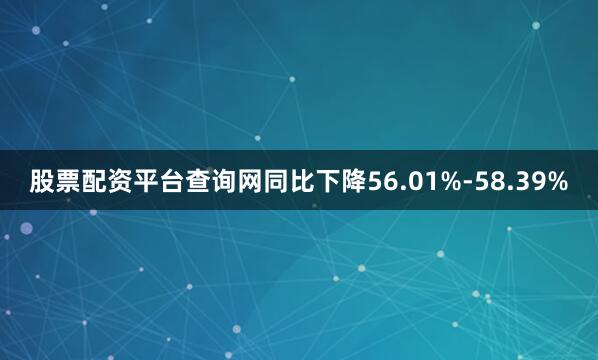 股票配资平台查询网同比下降56.01%-58.39%