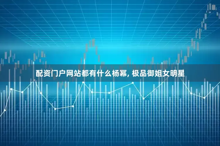 配资门户网站都有什么杨幂, 极品御姐女明星