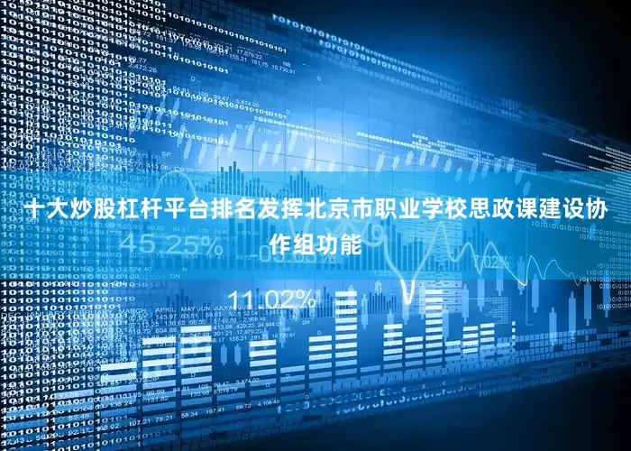 十大炒股杠杆平台排名发挥北京市职业学校思政课建设协作组功能