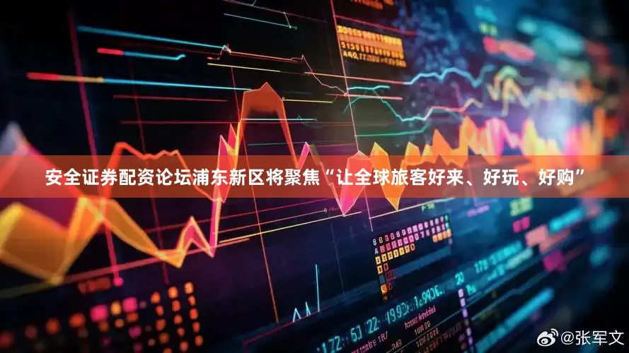 安全证券配资论坛浦东新区将聚焦“让全球旅客好来、好玩、好购”