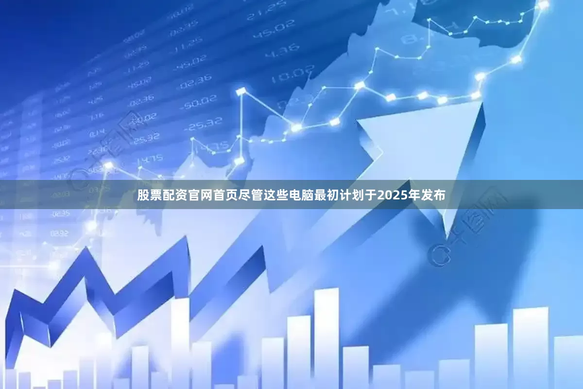 股票配资官网首页尽管这些电脑最初计划于2025年发布