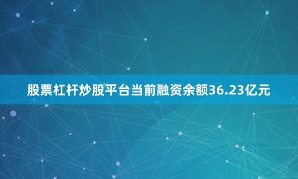 股票杠杆炒股平台当前融资余额36.23亿元