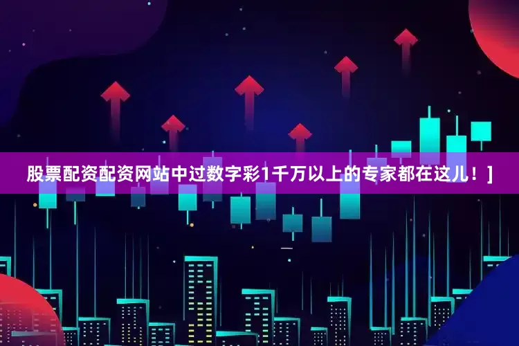 股票配资配资网站中过数字彩1千万以上的专家都在这儿！]