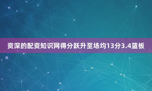 资深的配资知识网得分跃升至场均13分3.4篮板