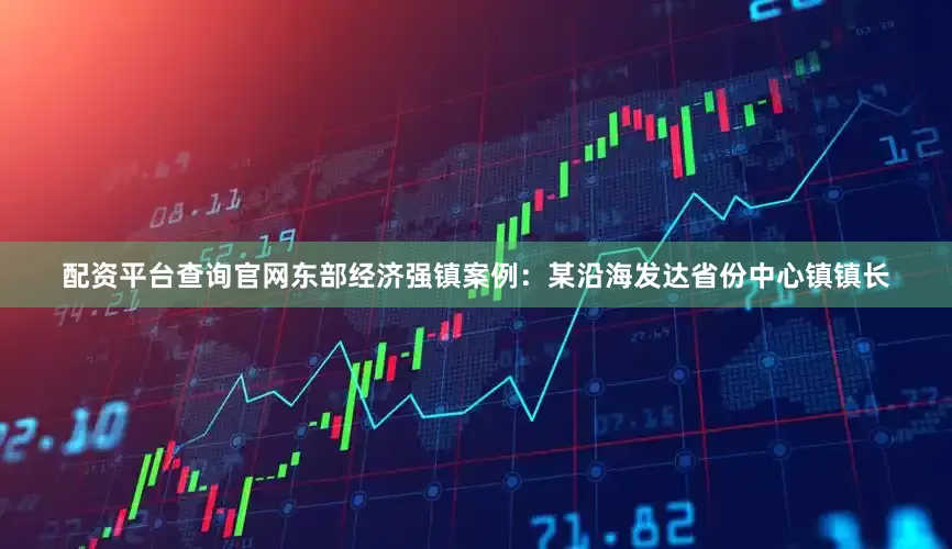 配资平台查询官网东部经济强镇案例：某沿海发达省份中心镇镇长