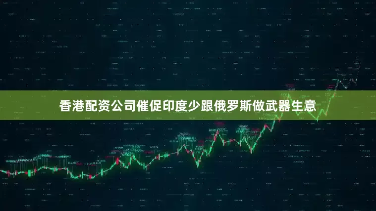 香港配资公司催促印度少跟俄罗斯做武器生意