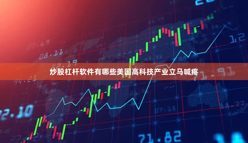 炒股杠杆软件有哪些美国高科技产业立马喊疼