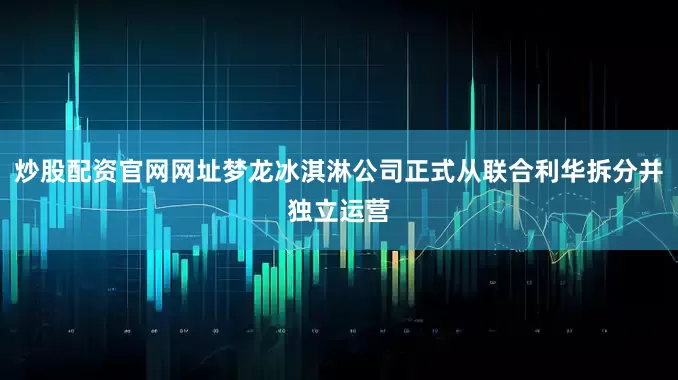 炒股配资官网网址梦龙冰淇淋公司正式从联合利华拆分并独立运营