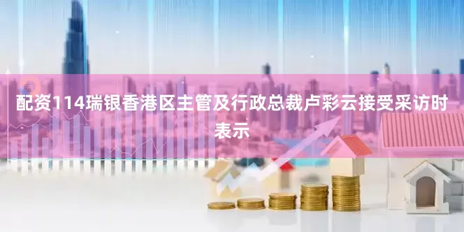 配资114瑞银香港区主管及行政总裁卢彩云接受采访时表示