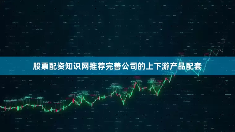 股票配资知识网推荐完善公司的上下游产品配套