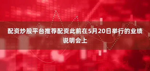 配资炒股平台推荐配资　　此前在5月20日举行的业绩说明会上