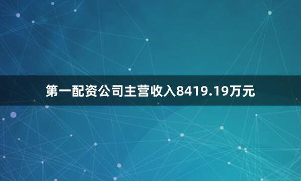 第一配资公司主营收入8419.19万元