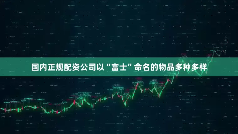 国内正规配资公司以“富士”命名的物品多种多样