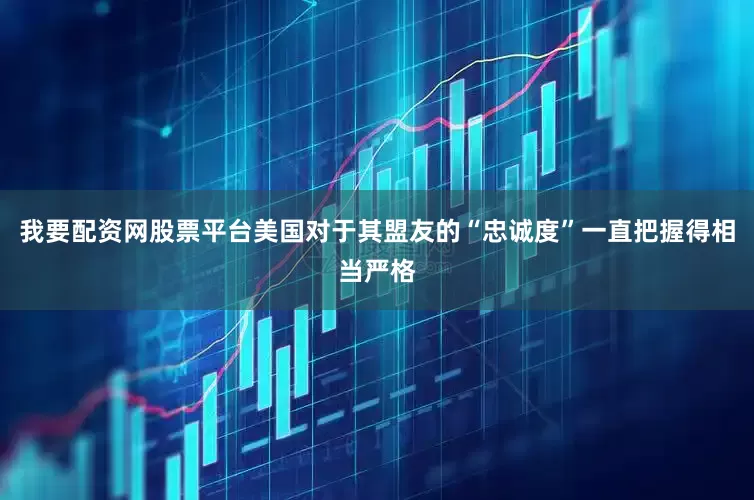 我要配资网股票平台美国对于其盟友的“忠诚度”一直把握得相当严格