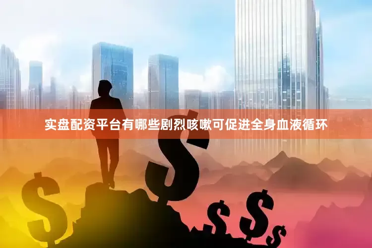 实盘配资平台有哪些剧烈咳嗽可促进全身血液循环