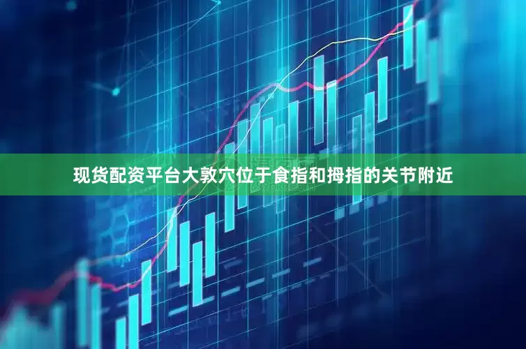 现货配资平台大敦穴位于食指和拇指的关节附近