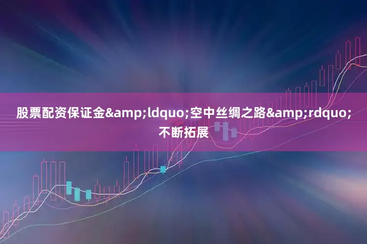 股票配资保证金&ldquo;空中丝绸之路&rdquo;不断拓展