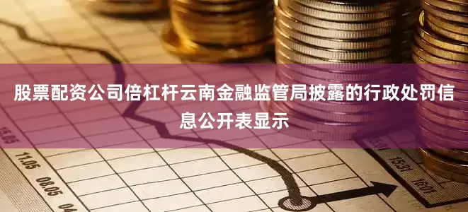 股票配资公司倍杠杆云南金融监管局披露的行政处罚信息公开表显示