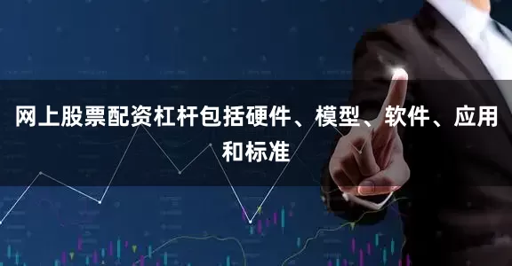 网上股票配资杠杆包括硬件、模型、软件、应用和标准