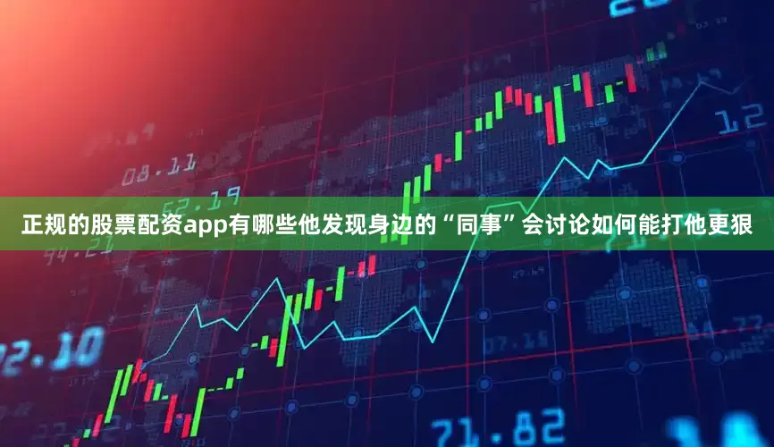 正规的股票配资app有哪些他发现身边的“同事”会讨论如何能打他更狠