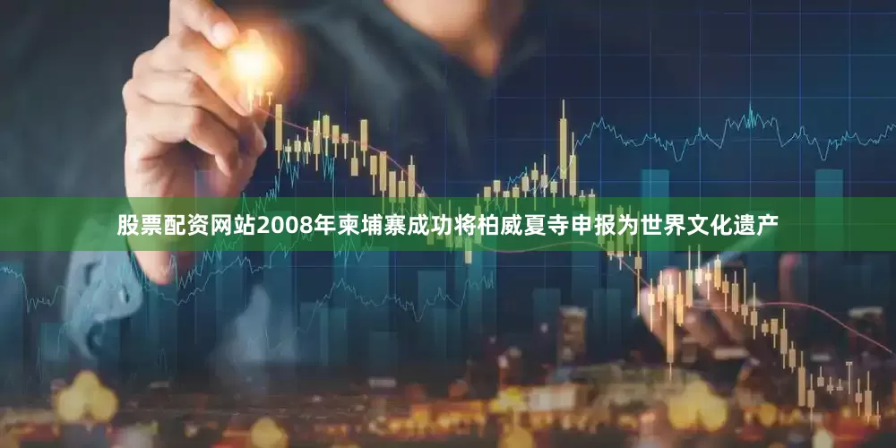 股票配资网站2008年柬埔寨成功将柏威夏寺申报为世界文化遗产