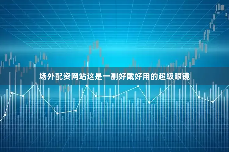 场外配资网站这是一副好戴好用的超级眼镜