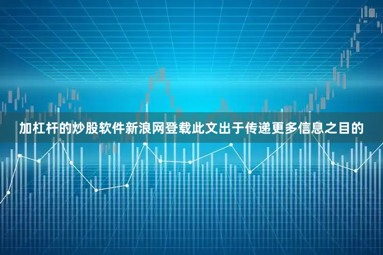 加杠杆的炒股软件新浪网登载此文出于传递更多信息之目的