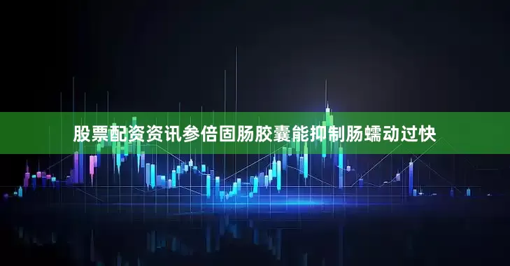 股票配资资讯参倍固肠胶囊能抑制肠蠕动过快