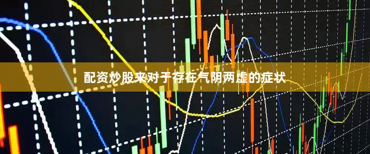 配资炒股来对于存在气阴两虚的症状