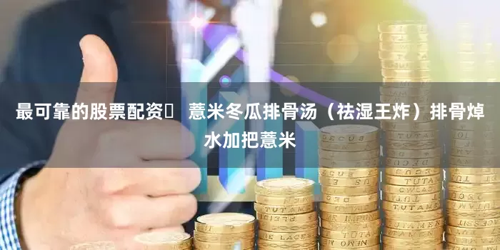 最可靠的股票配资❸ 薏米冬瓜排骨汤（祛湿王炸）排骨焯水加把薏米