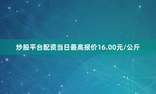 炒股平台配资当日最高报价16.00元/公斤