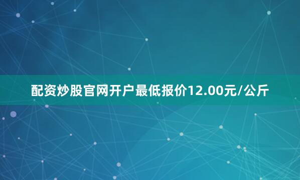 配资炒股官网开户最低报价12.00元/公斤